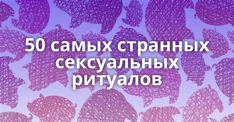 ТОП 50 самых странных сексуальных ритуалов: felbert —。